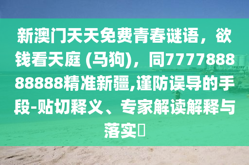 新澳門天天免費(fèi)青春謎語(yǔ)，欲錢看天庭 (馬狗)，同777788888888精準(zhǔn)新疆,謹(jǐn)防誤導(dǎo)的手段-貼切釋義、專家解讀解釋與落實(shí)?