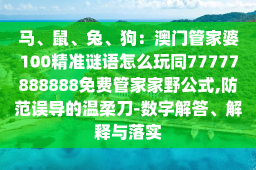 馬、鼠、兔、狗：澳門管家婆100精準(zhǔn)謎語(yǔ)怎么玩同77777888888免費(fèi)管家家野公式,防范誤導(dǎo)的溫柔刀-數(shù)字解答、解釋與落實(shí)