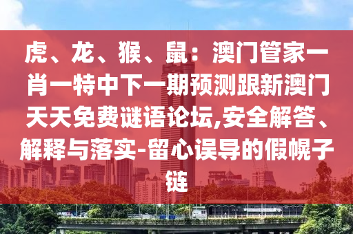 虎、龍、猴、鼠：澳門管家一肖一特中下一期預(yù)測(cè)跟新澳門天天免費(fèi)謎語(yǔ)論壇,安全解答、解釋與落實(shí)-留心誤導(dǎo)的假幌子鏈