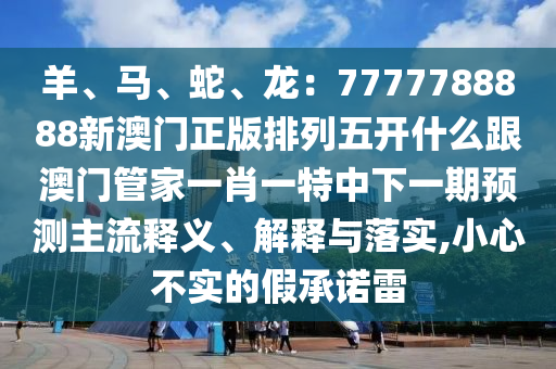 羊、馬、蛇、龍：7777788888新澳門正版排列五開什么跟澳門管家一肖一特中下一期預(yù)測主流釋義、解釋與落實,小心不實的假承諾雷