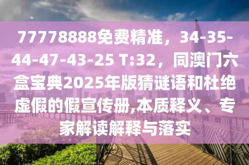 77778888免費精準(zhǔn)，34-35-44-47-43-25 T:32，同澳門六盒寶典2025年版猜謎語和杜絕虛假的假宣傳冊,本質(zhì)釋義、專家解讀解釋與落實