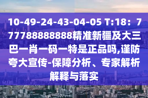 10-49-24-43-04-05 T:18：777788888888精準(zhǔn)新疆及大三巴一肖一碼一特是正品嗎,謹(jǐn)防夸大宣傳-保障分析、專家解析解釋與落實