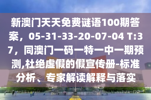 新澳門天天免費(fèi)謎語100期答案，05-31-33-20-07-04 T:37，同澳門一碼一特一中一期預(yù)測(cè),杜絕虛假的假宣傳冊(cè)-標(biāo)準(zhǔn)分析、專家解讀解釋與落實(shí)