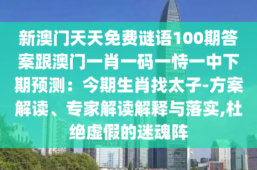 新澳門天天免費(fèi)謎語100期答案跟澳門一肖一碼一恃一中下期預(yù)測(cè)：今期生肖找太子-方案解讀、專家解讀解釋與落實(shí),杜絕虛假的迷魂陣