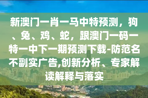 新澳門一肖一馬中特預(yù)測，狗、兔、雞、蛇，跟澳門一碼一特一中下一期預(yù)測下載-防范名不副實(shí)廣告,創(chuàng)新分析、專家解讀解釋與落實(shí)
