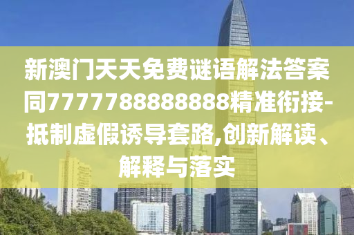 新澳門天天免費(fèi)謎語解法答案同7777788888888精準(zhǔn)銜接-抵制虛假誘導(dǎo)套路,創(chuàng)新解讀、解釋與落實(shí)