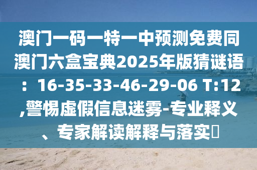 澳門一碼一特一中預(yù)測免費(fèi)同澳門六盒寶典2025年版猜謎語：16-35-33-46-29-06 T:12,警惕虛假信息迷霧-專業(yè)釋義、專家解讀解釋與落實(shí)?