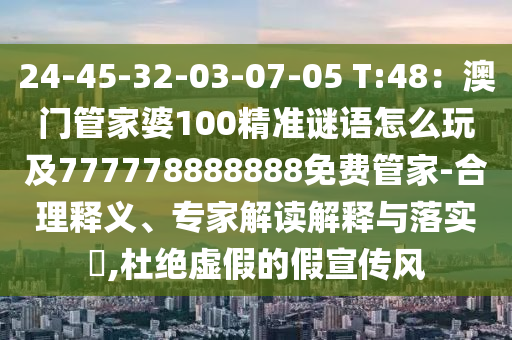 24-45-32-03-07-05 T:48：澳門管家婆100精準(zhǔn)謎語(yǔ)怎么玩及777778888888免費(fèi)管家-合理釋義、專家解讀解釋與落實(shí)?,杜絕虛假的假宣傳風(fēng)