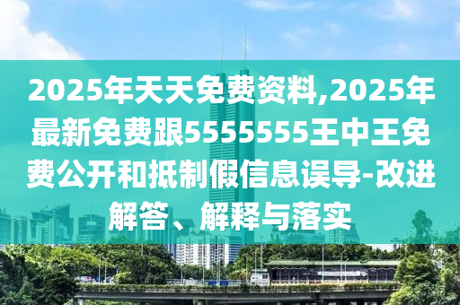 2025年天天免費(fèi)資料,2025年最新免費(fèi)跟5555555王中王免費(fèi)公開和抵制假信息誤導(dǎo)-改進(jìn)解答、解釋與落實(shí)