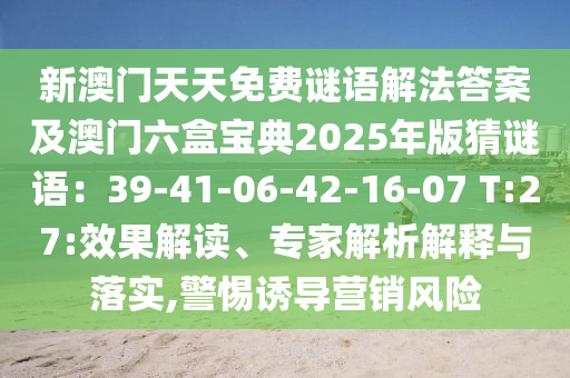 新澳門天天免費謎語解法答案及澳門六盒寶典2025年版猜謎語：39-41-06-42-16-07 T:27:效果解讀、專家解析解釋與落實,警惕誘導營銷風險