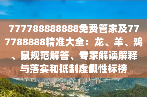 777788888888免費管家及777788888精準大全：龍、羊、雞、鼠規(guī)范解答、專家解讀解釋與落實和抵制虛假性標榜