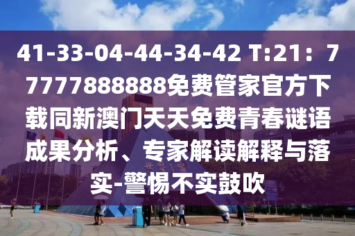 41-33-04-44-34-42 T:21：77777888888免費管家官方下載同新澳門天天免費青春謎語成果分析、專家解讀解釋與落實-警惕不實鼓吹