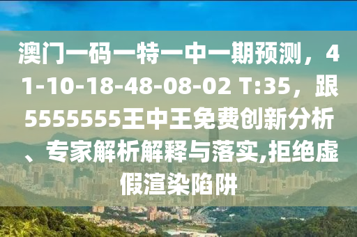 澳門一碼一特一中一期預(yù)測(cè)，41-10-18-48-08-02 T:35，跟5555555王中王免費(fèi)創(chuàng)新分析、專家解析解釋與落實(shí),拒絕虛假渲染陷阱