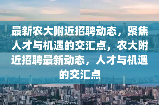 最新農(nóng)大附近招聘動態(tài)，聚焦人才與機(jī)遇的交匯點，農(nóng)大附近招聘最新動態(tài)，人才與機(jī)遇的交匯點