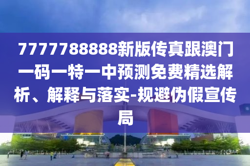 7777788888新版?zhèn)髡娓拈T一碼一特一中預(yù)測免費精選解析、解釋與落實-規(guī)避偽假宣傳局