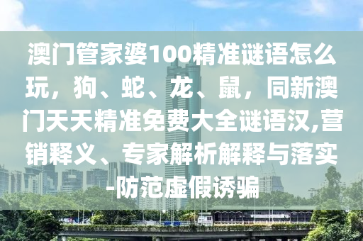 澳門管家婆100精準(zhǔn)謎語怎么玩，狗、蛇、龍、鼠，同新澳門天天精準(zhǔn)免費大全謎語漢,營銷釋義、專家解析解釋與落實-防范虛假誘騙
