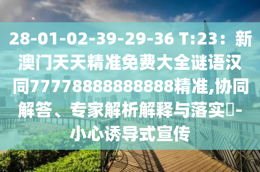 28-01-02-39-29-36 T:23：新澳門天天精準(zhǔn)免費大全謎語漢同77778888888888精準(zhǔn),協(xié)同解答、專家解析解釋與落實?-小心誘導(dǎo)式宣傳