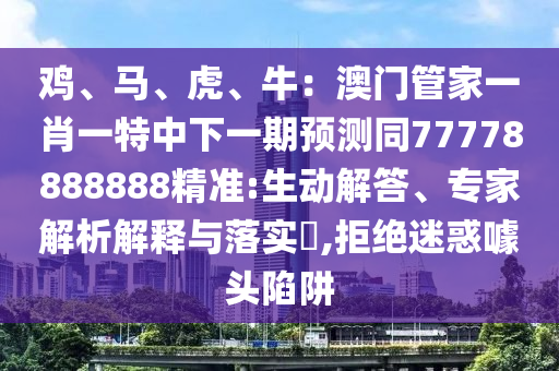 雞、馬、虎、牛：澳門管家一肖一特中下一期預(yù)測同77778888888精準(zhǔn):生動解答、專家解析解釋與落實?,拒絕迷惑噱頭陷阱