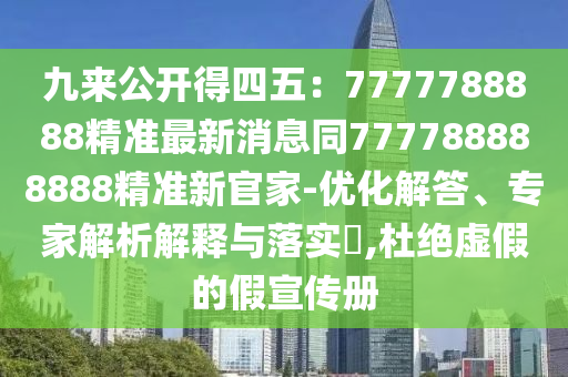 九來公開得四五：7777788888精準(zhǔn)最新消息同777788888888精準(zhǔn)新官家-優(yōu)化解答、專家解析解釋與落實?,杜絕虛假的假宣傳冊