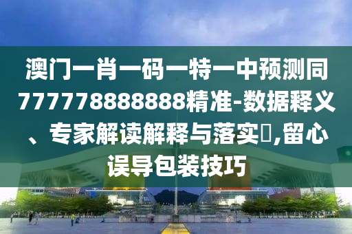 澳門一肖一碼一特一中預(yù)測(cè)同777778888888精準(zhǔn)-數(shù)據(jù)釋義、專家解讀解釋與落實(shí)?,留心誤導(dǎo)包裝技巧