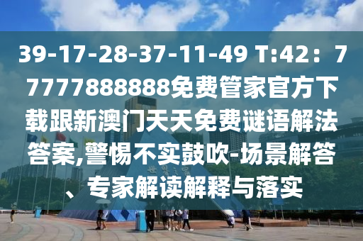 39-17-28-37-11-49 T:42：77777888888免費(fèi)管家官方下載跟新澳門天天免費(fèi)謎語(yǔ)解法答案,警惕不實(shí)鼓吹-場(chǎng)景解答、專家解讀解釋與落實(shí)