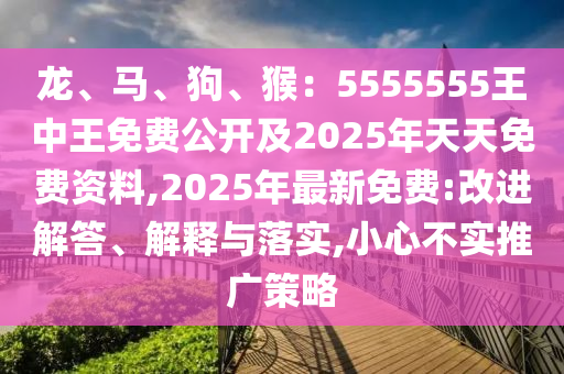 龍、馬、狗、猴：5555555王中王免費(fèi)公開及2025年天天免費(fèi)資料,2025年最新免費(fèi):改進(jìn)解答、解釋與落實(shí),小心不實(shí)推廣策略