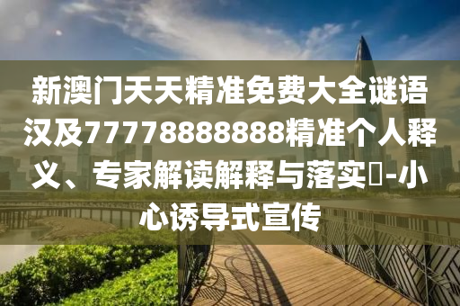新澳門天天精準(zhǔn)免費(fèi)大全謎語(yǔ)漢及77778888888精準(zhǔn)個(gè)人釋義、專家解讀解釋與落實(shí)?-小心誘導(dǎo)式宣傳