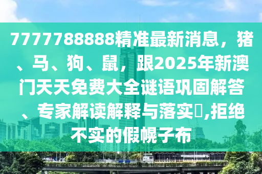 7777788888精準(zhǔn)最新消息，豬、馬、狗、鼠，跟2025年新澳門天天免費(fèi)大全謎語(yǔ)鞏固解答、專家解讀解釋與落實(shí)?,拒絕不實(shí)的假幌子布