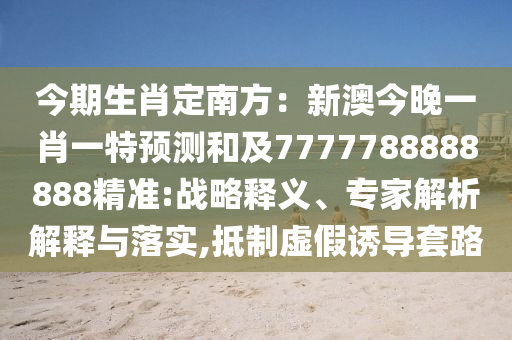 今期生肖定南方：新澳今晚一肖一特預(yù)測(cè)和及7777788888888精準(zhǔn):戰(zhàn)略釋義、專家解析解釋與落實(shí),抵制虛假誘導(dǎo)套路