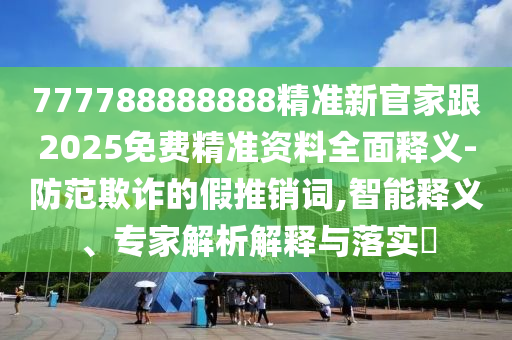 777788888888精準(zhǔn)新官家跟2025免費(fèi)精準(zhǔn)資料全面釋義-防范欺詐的假推銷詞,智能釋義、專家解析解釋與落實?