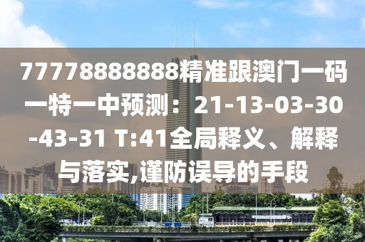 77778888888精準(zhǔn)跟澳門一碼一特一中預(yù)測：21-13-03-30-43-31 T:41全局釋義、解釋與落實,謹(jǐn)防誤導(dǎo)的手段