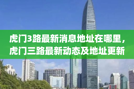 虎門3路最新消息地址在哪里，虎門三路最新動態(tài)及地址更新