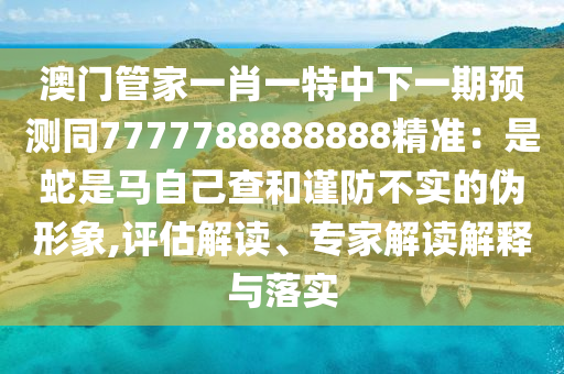 澳門管家一肖一特中下一期預(yù)測(cè)同7777788888888精準(zhǔn)：是蛇是馬自己查和謹(jǐn)防不實(shí)的偽形象,評(píng)估解讀、專家解讀解釋與落實(shí)