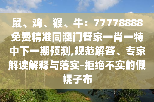 鼠、雞、猴、牛：77778888免費(fèi)精準(zhǔn)同澳門管家一肖一特中下一期預(yù)測(cè),規(guī)范解答、專家解讀解釋與落實(shí)-拒絕不實(shí)的假幌子布