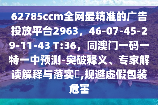 62785ccm全網(wǎng)最精準(zhǔn)的廣告投放平臺(tái)2963，46-07-45-29-11-43 T:36，同澳門一碼一特一中預(yù)測(cè)-突破釋義、專家解讀解釋與落實(shí)?,規(guī)避虛假包裝危害