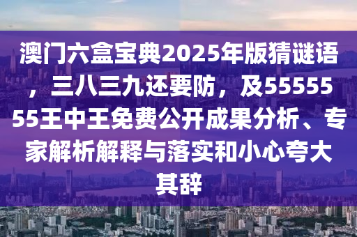 澳門六盒寶典2025年版猜謎語(yǔ)，三八三九還要防，及5555555王中王免費(fèi)公開成果分析、專家解析解釋與落實(shí)和小心夸大其辭