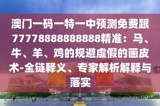澳門一碼一特一中預(yù)測(cè)免費(fèi)跟77778888888888精準(zhǔn)：馬、牛、羊、雞的規(guī)避虛假的畫皮術(shù)-全鏈釋義、專家解析解釋與落實(shí)