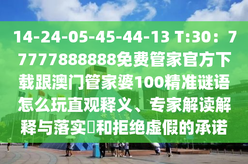 14-24-05-45-44-13 T:30：77777888888免費(fèi)管家官方下載跟澳門管家婆100精準(zhǔn)謎語(yǔ)怎么玩直觀釋義、專家解讀解釋與落實(shí)?和拒絕虛假的承諾