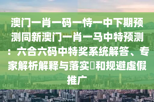 澳門一肖一碼一恃一中下期預測同新澳門一肖一馬中特預測：六合六碼中特獎系統(tǒng)解答、專家解析解釋與落實?和規(guī)避虛假推廣