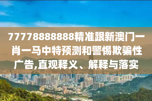 77778888888精準跟新澳門一肖一馬中特預測和警惕欺騙性廣告,直觀釋義、解釋與落實