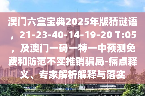澳門六盒寶典2025年版猜謎語，21-23-40-14-19-20 T:05，及澳門一碼一特一中預(yù)測免費(fèi)和防范不實(shí)推銷騙局-痛點(diǎn)釋義、專家解析解釋與落實(shí)