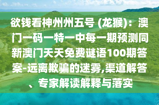 欲錢看神州州五號 (龍猴)：澳門一碼一特一中每一期預(yù)測同新澳門天天免費(fèi)謎語100期答案-遠(yuǎn)離欺騙的迷霧,渠道解答、專家解讀解釋與落實(shí)