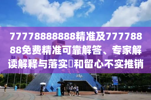 77778888888精準(zhǔn)及77778888免費(fèi)精準(zhǔn)可靠解答、專家解讀解釋與落實(shí)?和留心不實(shí)推銷