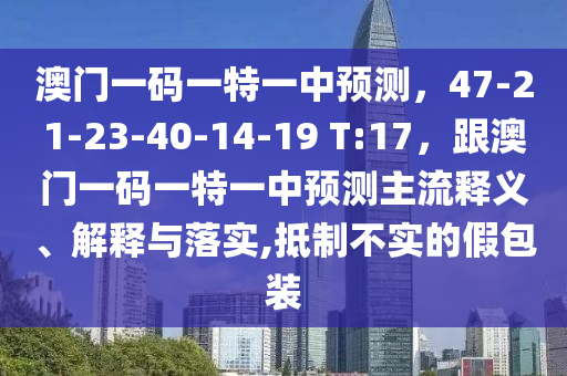 澳門一碼一特一中預(yù)測(cè)，47-21-23-40-14-19 T:17，跟澳門一碼一特一中預(yù)測(cè)主流釋義、解釋與落實(shí),抵制不實(shí)的假包裝
