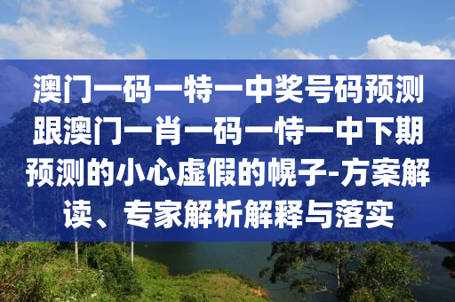 澳門一碼一特一中獎(jiǎng)號(hào)碼預(yù)測(cè)跟澳門一肖一碼一恃一中下期預(yù)測(cè)的小心虛假的幌子-方案解讀、專家解析解釋與落實(shí)