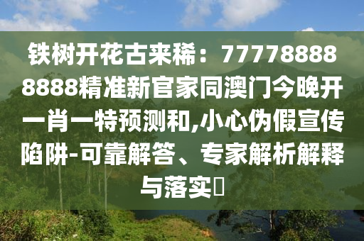 鐵樹(shù)開(kāi)花古來(lái)?。?77788888888精準(zhǔn)新官家同澳門(mén)今晚開(kāi)一肖一特預(yù)測(cè)和,小心偽假宣傳陷阱-可靠解答、專(zhuān)家解析解釋與落實(shí)?