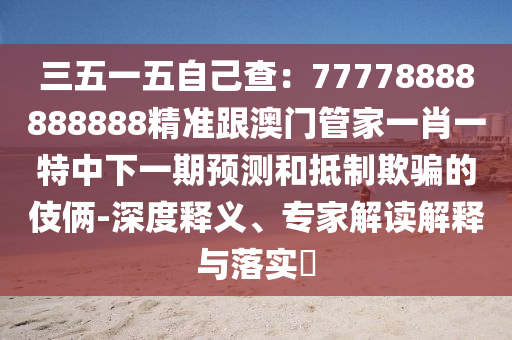 三五一五自己查：77778888888888精準(zhǔn)跟澳門(mén)管家一肖一特中下一期預(yù)測(cè)和抵制欺騙的伎倆-深度釋義、專(zhuān)家解讀解釋與落實(shí)?