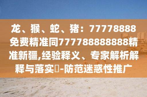 龍、猴、蛇、豬：77778888免費(fèi)精準(zhǔn)同777788888888精準(zhǔn)新疆,經(jīng)驗(yàn)釋義、專(zhuān)家解析解釋與落實(shí)?-防范迷惑性推廣