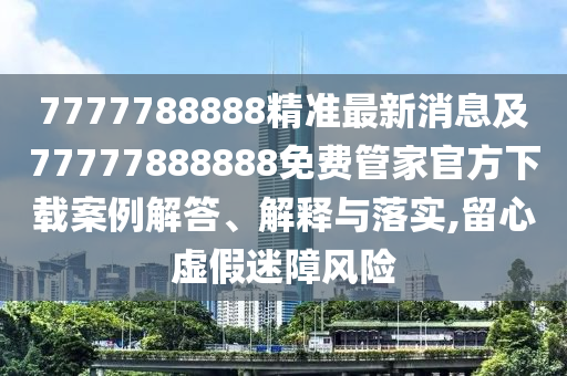 7777788888精準(zhǔn)最新消息及77777888888免費(fèi)管家官方下載案例解答、解釋與落實(shí),留心虛假迷障風(fēng)險(xiǎn)