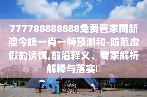 777788888888免費(fèi)管家同新澳今晚一肖一特預(yù)測(cè)和-防范虛假的誘餌,前沿釋義、專(zhuān)家解析解釋與落實(shí)?